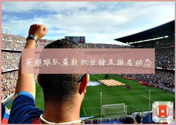 英超球队最新积分榜及排名动态