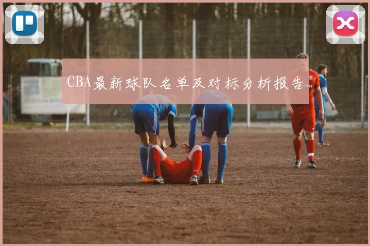 CBA最新球队名单及对标分析报告