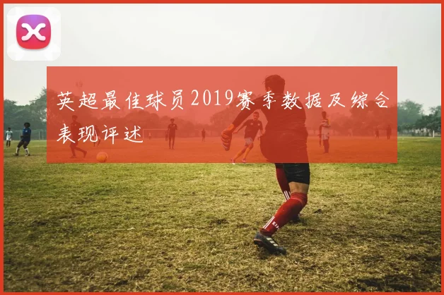 英超最佳球员2019赛季数据及综合表现评述