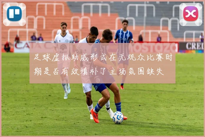 足球虚拟助威形式在无观众比赛时期是否有效填补了主场氛围缺失