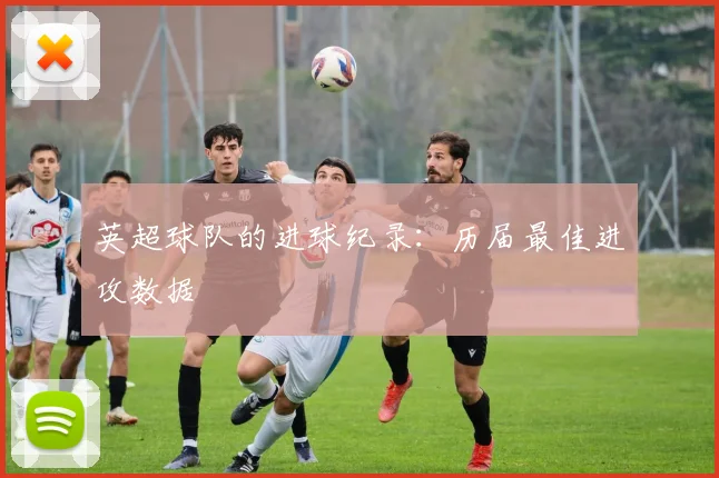 英超球队的进球纪录：历届最佳进攻数据