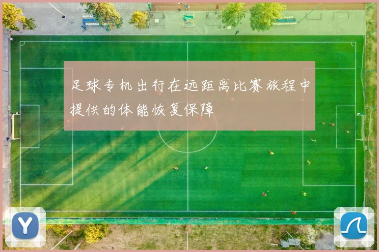 足球专机出行在远距离比赛旅程中提供的体能恢复保障