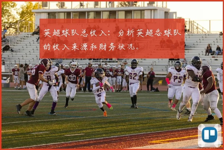 英超球队总收入：分析英超各球队的收入来源和财务状况。