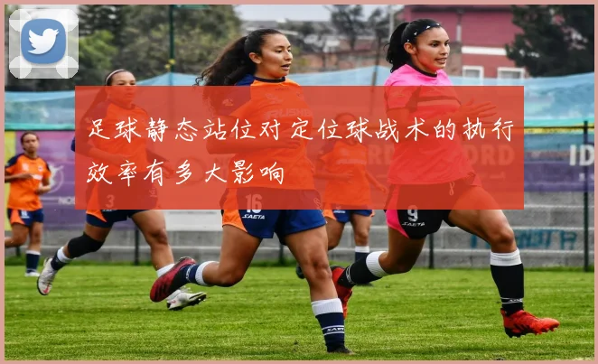 足球静态站位对定位球战术的执行效率有多大影响