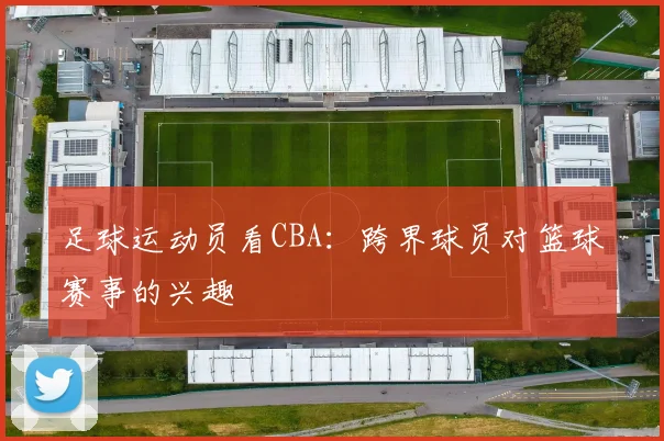 足球运动员看CBA：跨界球员对篮球赛事的兴趣