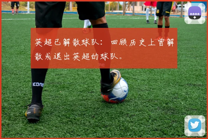 英超已解散球队：回顾历史上曾解散或退出英超的球队。